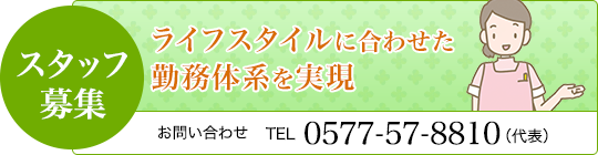 スタッフ募集　ライフスタイルに合わせた勤務体系を実現 / お問い合わせ　TEL 0577-57-8810（代表）