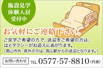 施設見学・体験入居受付中　お気軽にご連絡下さい。ご見学ご希望の方で、送迎をご希望の方は、はとタクシーがお迎えにあがります。（高山市外・県外の方は、高山駅からの送迎となります。） / お問い合わせ　TEL 0577-57-8810（代表）